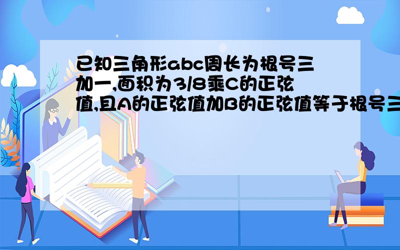 已知三角形abc周长为根号三加一,面积为3/8乘C的正弦值,且A的正弦值加B的正弦值等于根号三C正弦值,求A加B的正切值