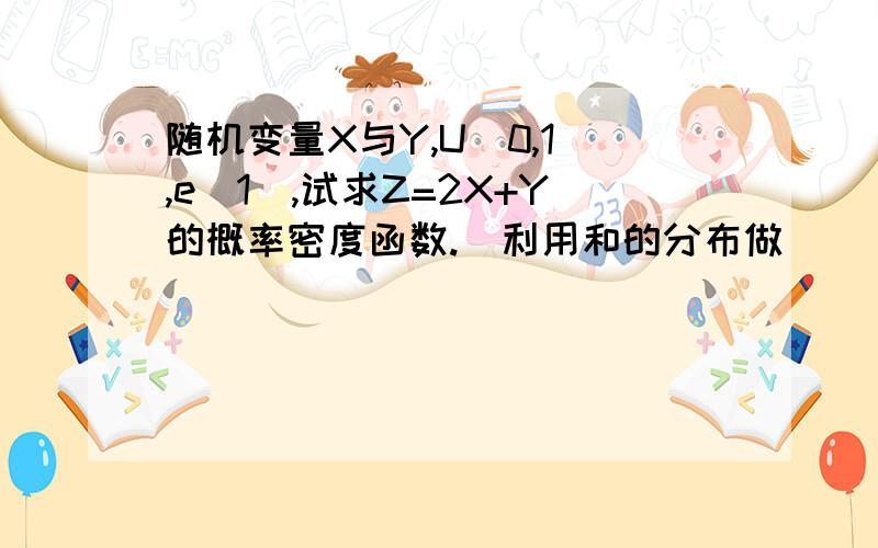 随机变量X与Y,U(0,1),e(1),试求Z=2X+Y的概率密度函数.（利用和的分布做）