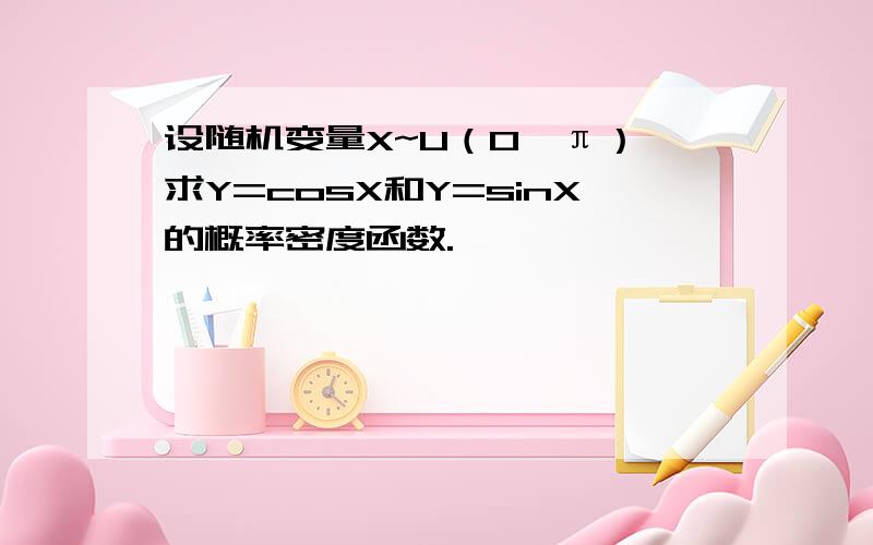 设随机变量X~U（0,π）,求Y=cosX和Y=sinX的概率密度函数.