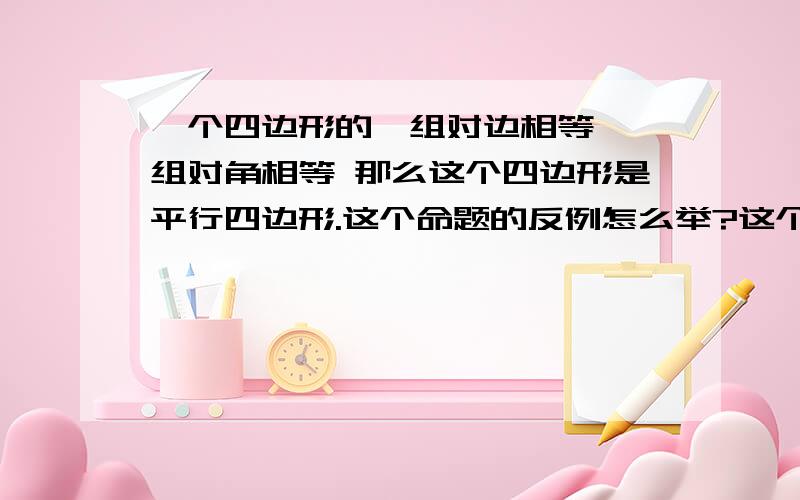 一个四边形的一组对边相等`一组对角相等 那么这个四边形是平行四边形.这个命题的反例怎么举?这个是个假命题..请举出反例