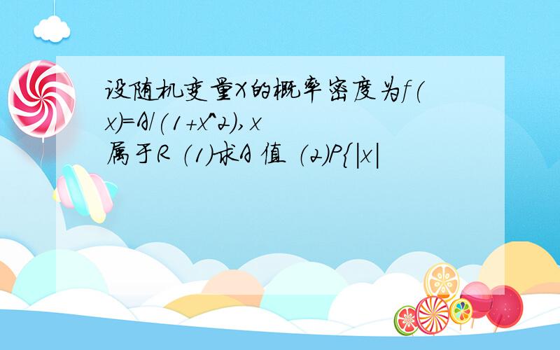 设随机变量X的概率密度为f(x)=A/(1+x^2),x属于R （1）求A 值 （2）P{|x|