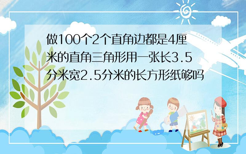 做100个2个直角边都是4厘米的直角三角形用一张长3.5分米宽2.5分米的长方形纸够吗