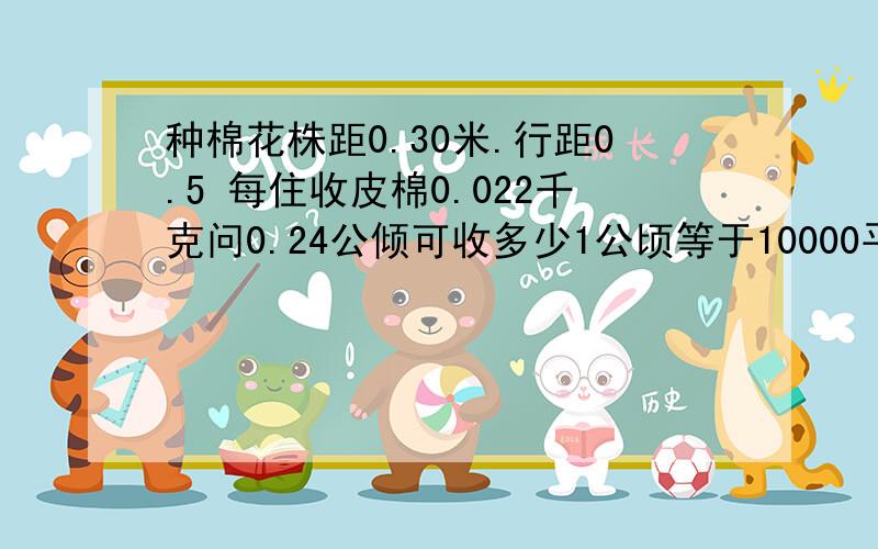 种棉花株距0.30米.行距0.5 每住收皮棉0.022千克问0.24公倾可收多少1公顷等于10000平方米.种棉花株距0.30米.行距0.5 每住收皮棉0.022千克 问0.24公倾可收多少1公倾等于10000平方米.问0.24公倾可收多少