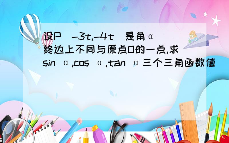 设P（-3t,-4t）是角α终边上不同与原点O的一点,求sin α,cos α,tan α三个三角函数值