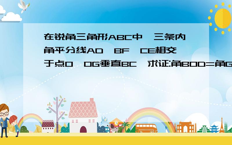 在锐角三角形ABC中,三条内角平分线AD、BF、CE相交于点O,OG垂直BC,求证:角BOD=角GOC