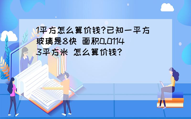 1平方怎么算价钱?已知一平方玻璃是8快 面积0.01143平方米 怎么算价钱?