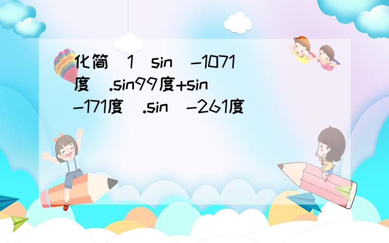 化简(1)sin(-1071度).sin99度+sin(-171度).sin(-261度)