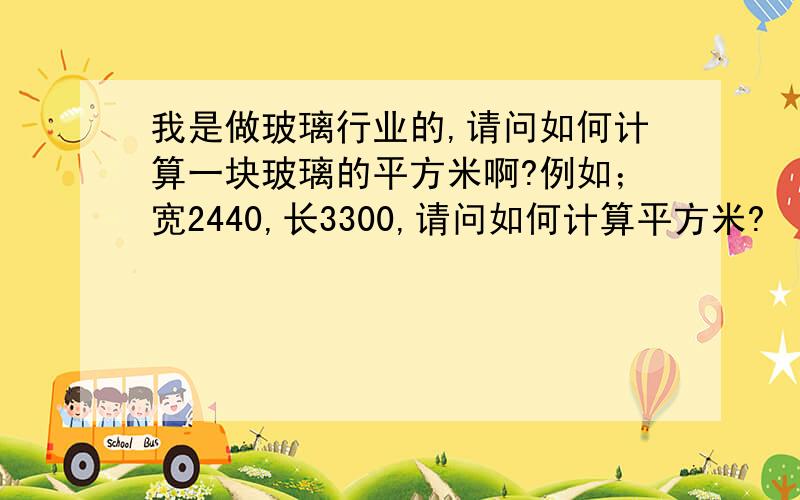 我是做玻璃行业的,请问如何计算一块玻璃的平方米啊?例如；宽2440,长3300,请问如何计算平方米?