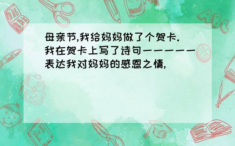 母亲节,我给妈妈做了个贺卡.我在贺卡上写了诗句一一一一一表达我对妈妈的感恩之情,