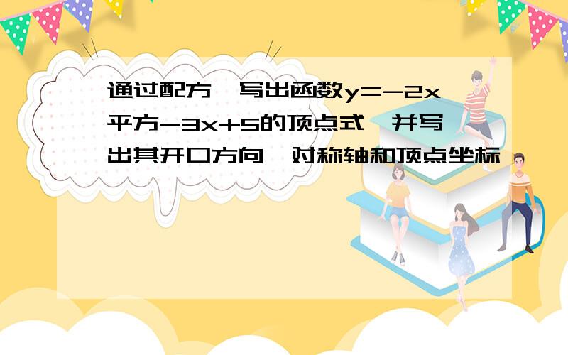 通过配方,写出函数y=-2x平方-3x+5的顶点式,并写出其开口方向,对称轴和顶点坐标