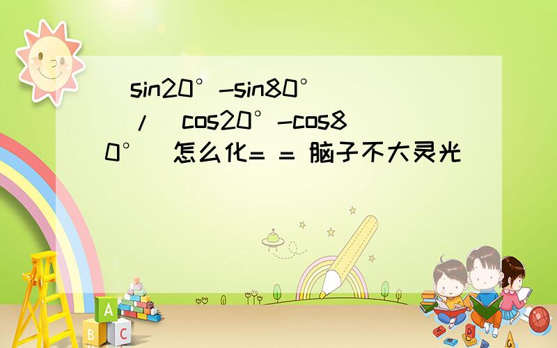 (sin20°-sin80°)/(cos20°-cos80°)怎么化= = 脑子不大灵光