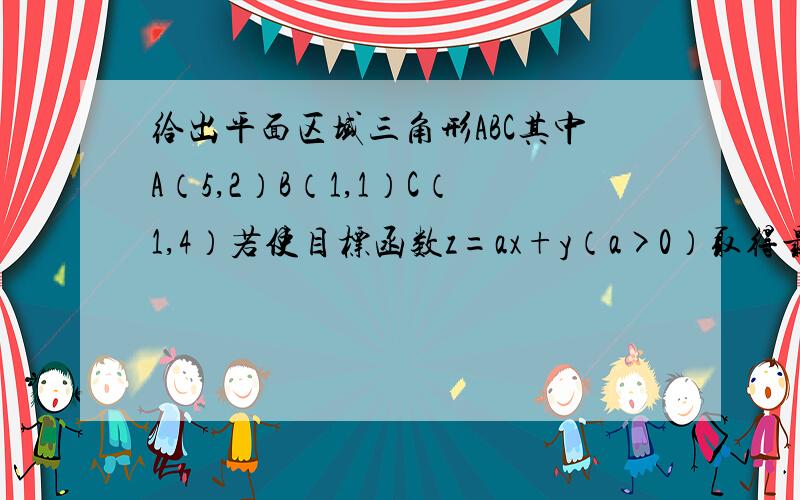 给出平面区域三角形ABC其中A（5,2）B（1,1）C（1,4）若使目标函数z=ax+y（a>0）取得最大值的最优解