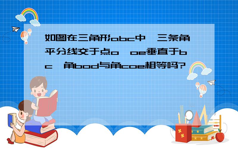 如图在三角形abc中,三条角平分线交于点o,oe垂直于bc,角bod与角coe相等吗?