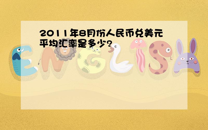 2011年8月份人民币兑美元平均汇率是多少?