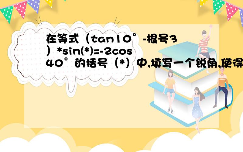 在等式（tan10°-根号3）*sin(*)=-2cos40°的括号（*）中,填写一个锐角,使得等式成立,求这个锐角