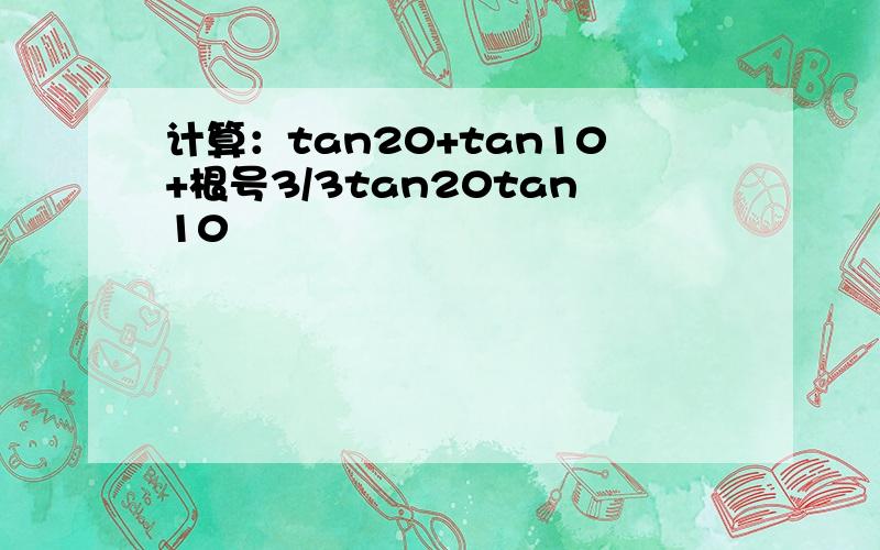 计算：tan20+tan10+根号3/3tan20tan10