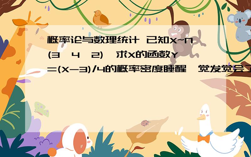 概率论与数理统计 已知X~N(3,4^2),求X的函数Y=(X-3)/4的概率密度睡醒一觉发觉会了 f(x)=1/(4*根号4pi)*e^[-(x-3)^2/(2*4^2)]FY(y)=p{Y