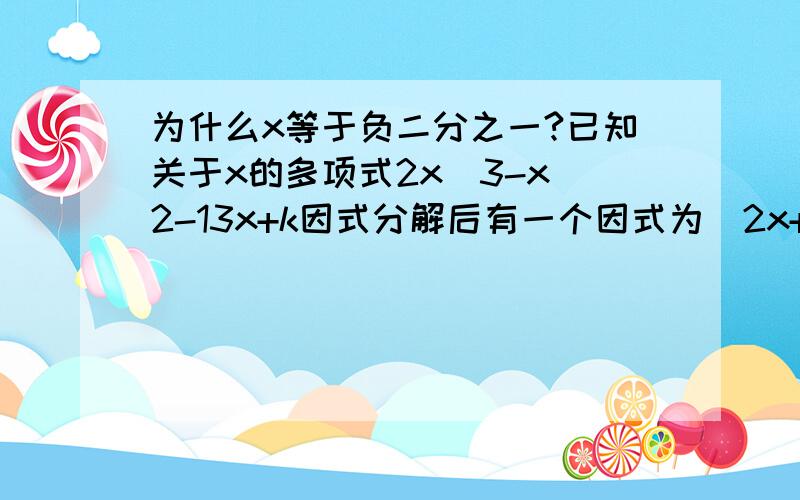 为什么x等于负二分之一?已知关于x的多项式2x^3-x^2-13x+k因式分解后有一个因式为（2x+1）,求k的值