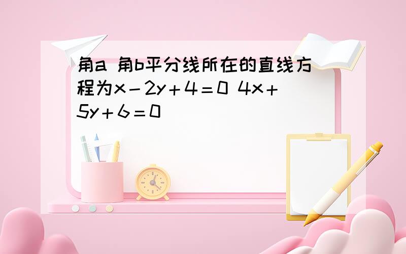 角a 角b平分线所在的直线方程为x－2y＋4＝0 4x＋5y＋6＝0