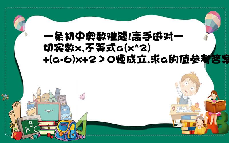 一条初中奥数难题!高手进对一切实数x,不等式a(x^2)+(a-6)x+2＞0恒成立,求a的值参考答案说“由于不等式对一切x恒成立,故a应该满足 根的判别式=(a-6)^2-4a*2＜0我就这里不明白,为什么‘恒成立”就