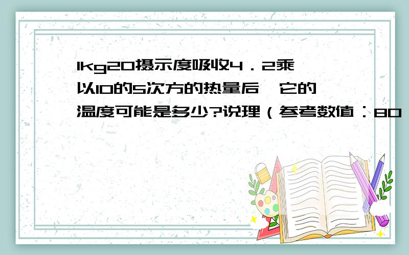 1kg20摄示度吸收4．2乘以10的5次方的热量后,它的温度可能是多少?说理（参考数值：80 100 120 180）水