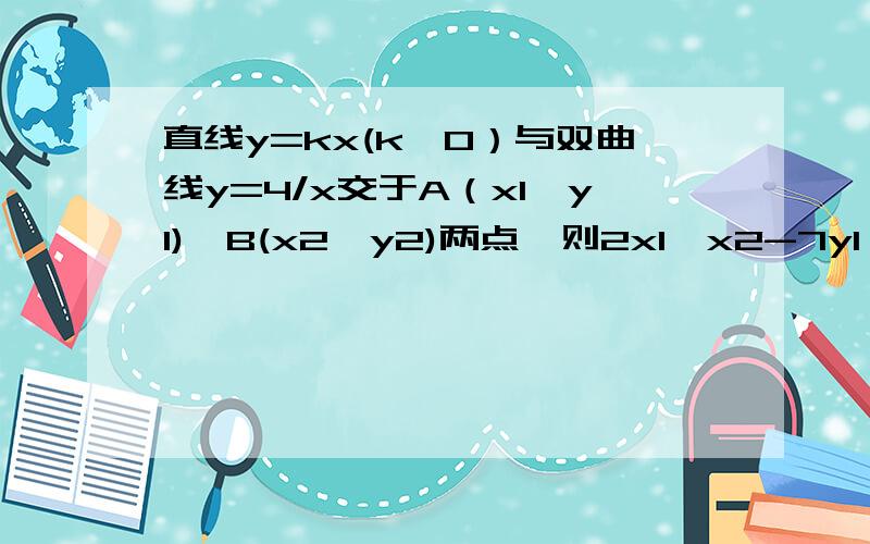 直线y=kx(k＞0）与双曲线y=4/x交于A（x1,y1),B(x2,y2)两点,则2x1*x2-7y1*y2等于?