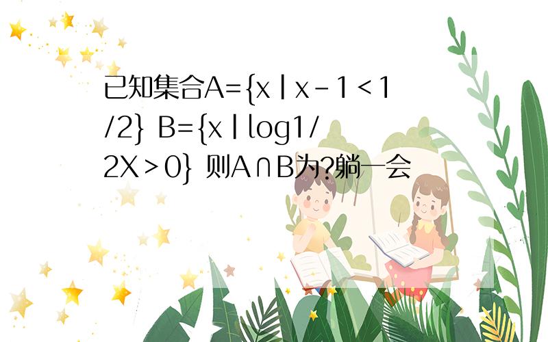 已知集合A={x|x-1＜1/2} B={x|log1/2X＞0} 则A∩B为?躺一会