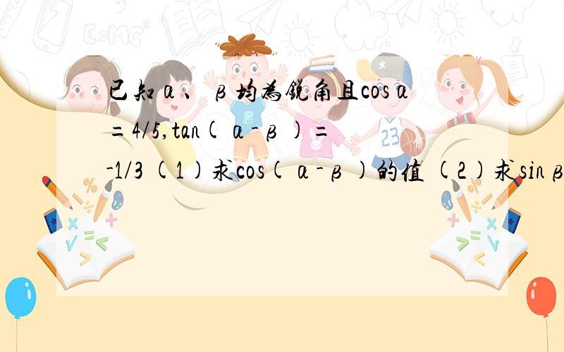 已知α、β均为锐角且cosα=4/5,tan(α-β)=-1/3 (1)求cos(α-β)的值 (2)求sinβ的值