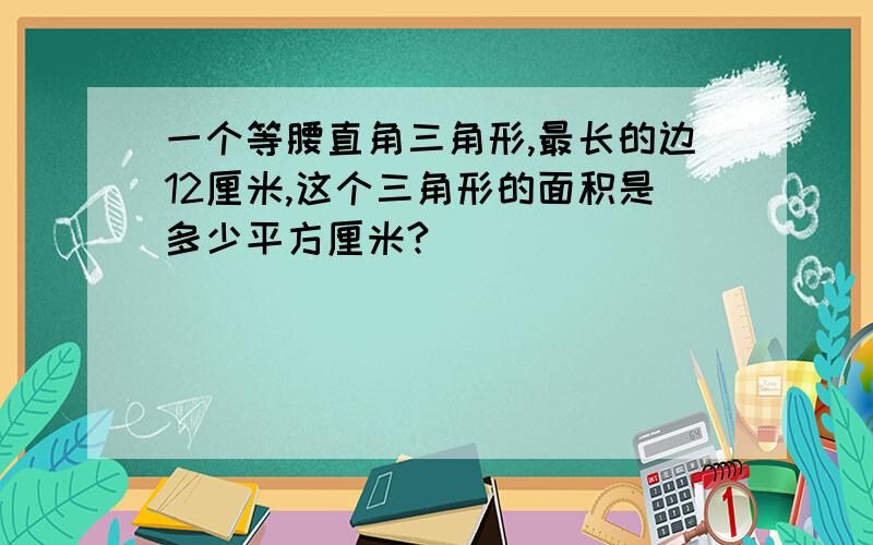 一个等腰直角三角形,最长的边12厘米,这个三角形的面积是多少平方厘米?