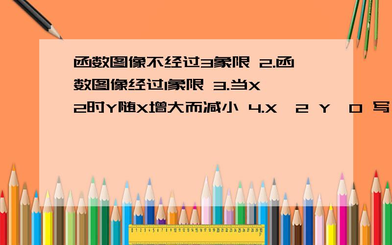 函数图像不经过3象限 2.函数图像经过1象限 3.当X＜2时Y随X增大而减小 4.X＜2 Y＞0 写一个满足条件二次函数