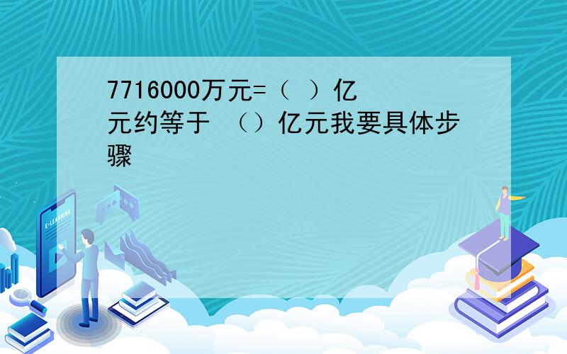 7716000万元=（ ）亿元约等于 （）亿元我要具体步骤