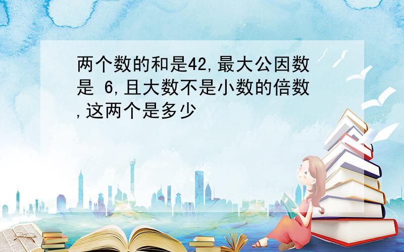 两个数的和是42,最大公因数是 6,且大数不是小数的倍数,这两个是多少