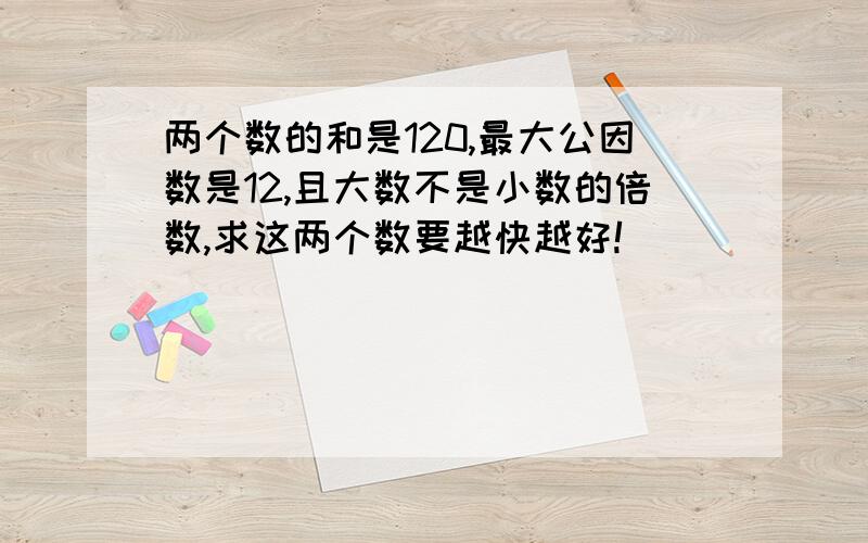 两个数的和是120,最大公因数是12,且大数不是小数的倍数,求这两个数要越快越好!