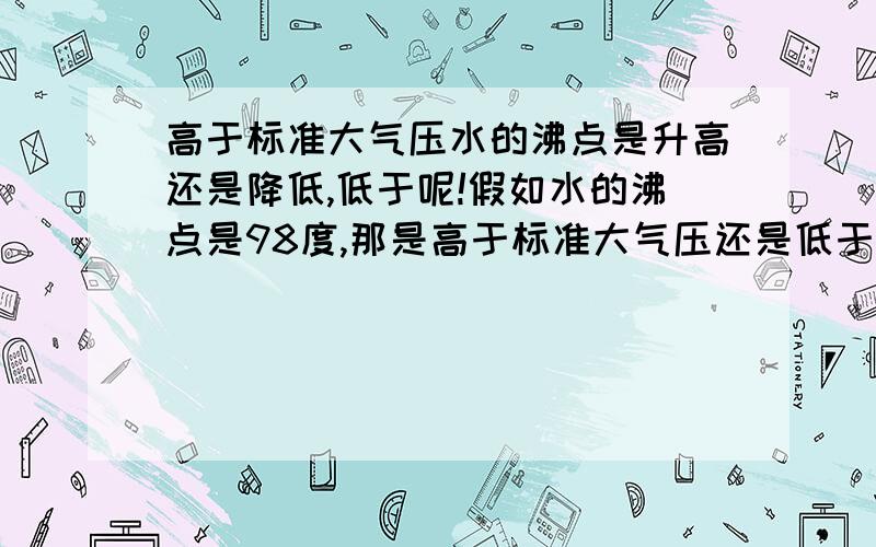 高于标准大气压水的沸点是升高还是降低,低于呢!假如水的沸点是98度,那是高于标准大气压还是低于!高于标准大气压水的沸点是升高还是降低,低于呢!假如水的沸点是98度,那是高于标准大气