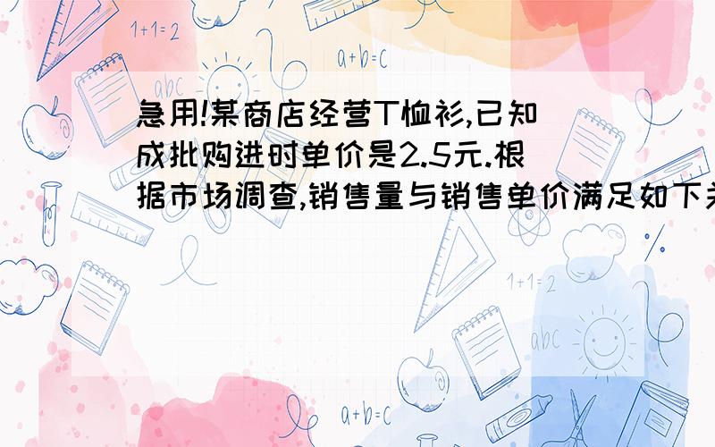 急用!某商店经营T恤衫,已知成批购进时单价是2.5元.根据市场调查,销售量与销售单价满足如下关系某商店经营T恤衫,已知成批购进时单价是2.5元.根据市场调查,销售量与销售单价满足如下关系