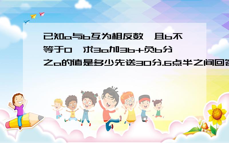 已知a与b互为相反数,且b不等于0,求3a加3b+负b分之a的值是多少先送30分.6点半之间回答正确及过程详细者再赠十分!