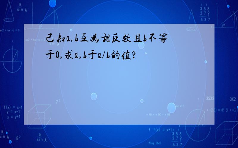 已知a,b互为相反数且b不等于0,求a,b于a/b的值?