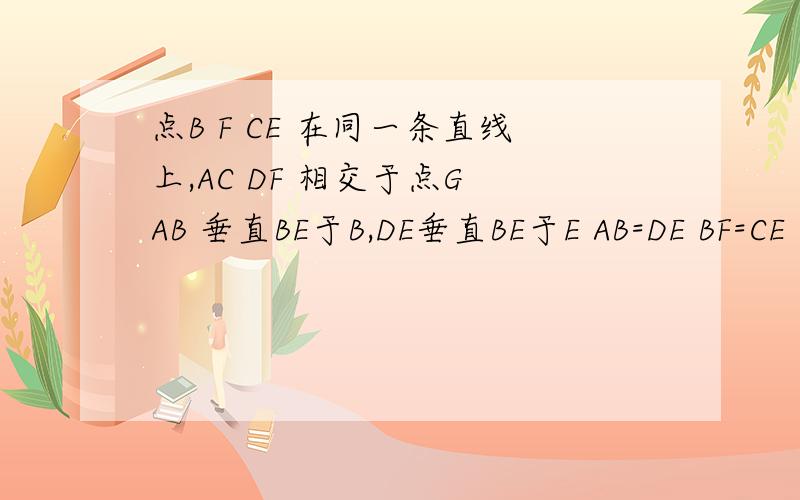 点B F CE 在同一条直线上,AC DF 相交于点G AB 垂直BE于B,DE垂直BE于E AB=DE BF=CE 求证 △ABC≌△DEF这是个三角形