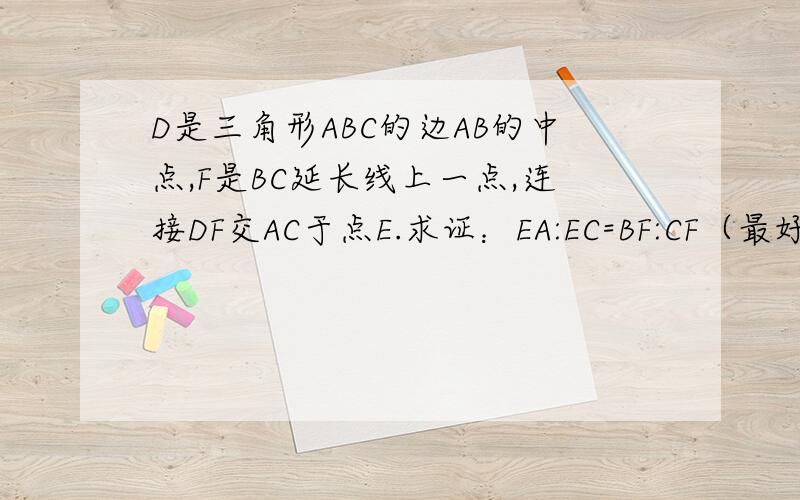 D是三角形ABC的边AB的中点,F是BC延长线上一点,连接DF交AC于点E.求证：EA:EC=BF:CF（最好不用证相似）