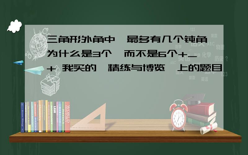 三角形外角中,最多有几个钝角为什么是3个,而不是6个+_+ 我买的《精练与博览》上的题目