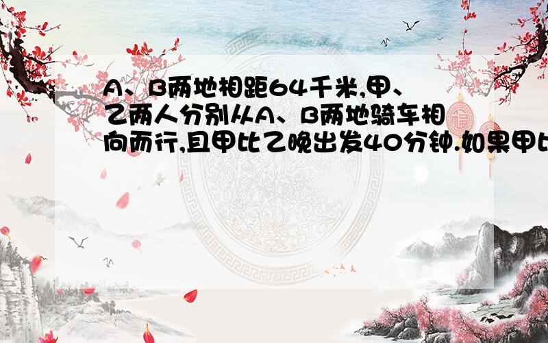 A、B两地相距64千米,甲、乙两人分别从A、B两地骑车相向而行,且甲比乙晚出发40分钟.如果甲比乙骑车每小多行4千米,那么两人恰好在AB中点相遇.求甲、乙两人骑车的速度各是多少千米/小时、