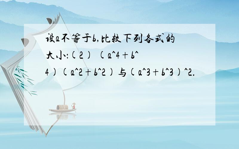 设a不等于b,比较下列各式的大小：(2) (a^4+b^4)(a^2+b^2)与(a^3+b^3)^2.