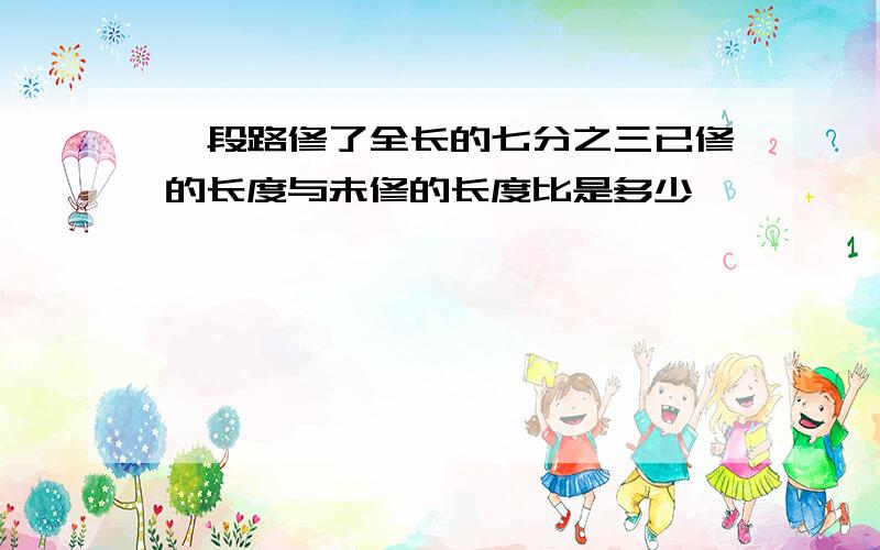 一段路修了全长的七分之三已修的长度与未修的长度比是多少