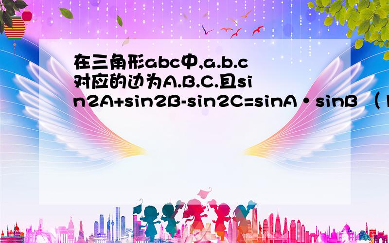 在三角形abc中,a.b.c对应的边为A.B.C.且sin2A+sin2B-sin2C=sinA•sinB （1）求角C的大小 （2）若c=3 b+a=3倍的根号2 求三角形ABC的面积