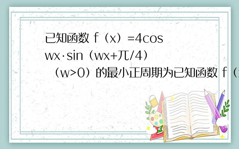 已知函数 f（x）=4coswx·sin（wx+兀/4） （w>0）的最小正周期为已知函数 f（x）=4coswx·sin（wx+兀/4） （w>0）的最小正周期为兀 （Ⅰ）求w的值 （Ⅱ）讨论f（x）在区间[0,2]上的单调性