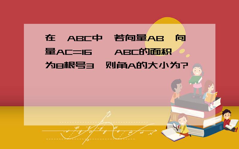 在△ABC中,若向量AB*向量AC=16,△ABC的面积为8根号3,则角A的大小为?