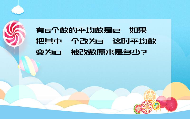 有6个数的平均数是12,如果把其中一个改为3,这时平均数变为10,被改数原来是多少?