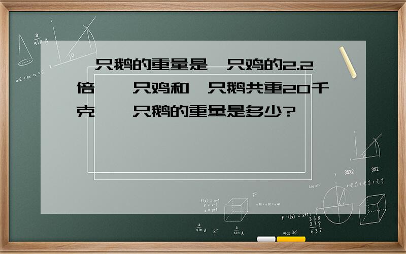 一只鹅的重量是一只鸡的2.2倍,一只鸡和一只鹅共重20千克,一只鹅的重量是多少?