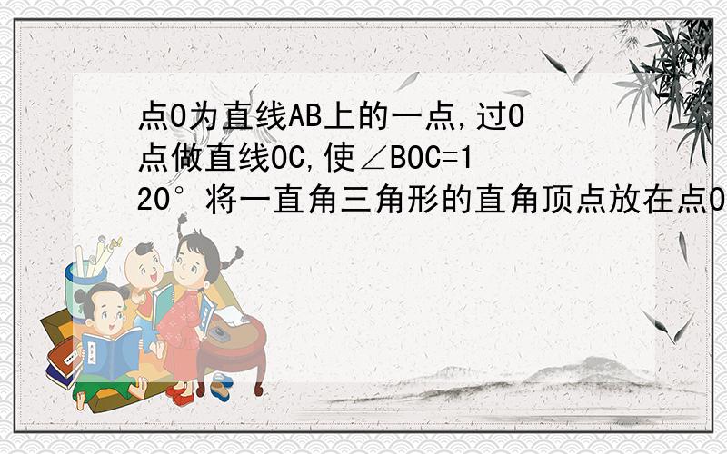 点O为直线AB上的一点,过O点做直线OC,使∠BOC=120°将一直角三角形的直角顶点放在点O处,一边OM在如图1,点O为直线AB上一点,过点O作射线OC,使∠BOC=120°.将一直角三角形的直角顶点放在点O处,一边OM