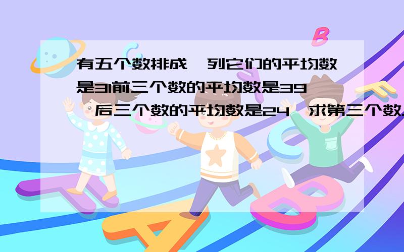 有五个数排成一列它们的平均数是31前三个数的平均数是39,后三个数的平均数是24,求第三个数.